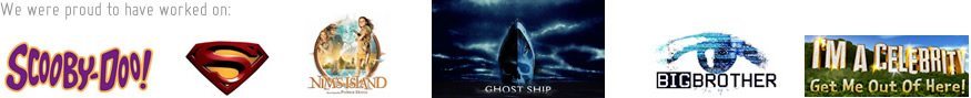 We were proud to have worked on: Scooby-Doo, Superman, Nims Island, Ghost Ship, Big Brother and I'm a Celebrity Get me out of here!